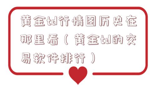 黄金td行情图历史在那里看（黄金td的交易软件排行）