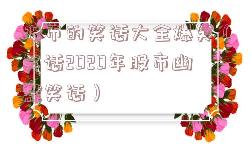 股市的笑话大全爆笑(笑话2020年股市幽默笑话) 股市的笑话大全爆笑(笑话2020年股市幽默笑话)