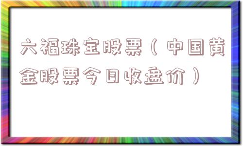 六福珠宝股票（中国黄金股票今日收盘价）