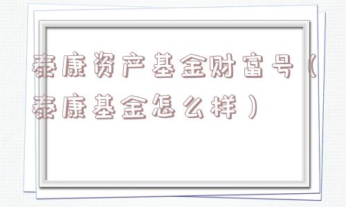 泰康资产基金财富号(泰康基金怎么样) 泰康资产基金财富号(泰康基金怎么样)