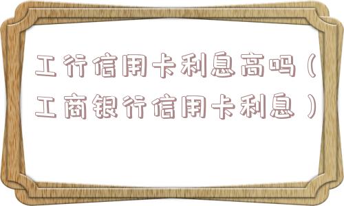 工行信用卡利息高吗（工商银行信用卡利息）