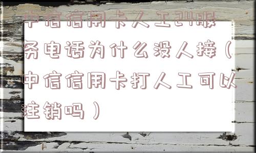 中信信用卡人工24服务电话为什么没人接（中信信用卡打人工可以注销吗）