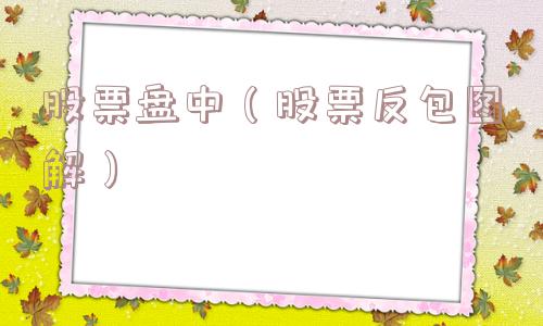 股票盘中（股票反包图解）
