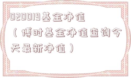 020019基金净值（博时基金净值查询今天最新净值）