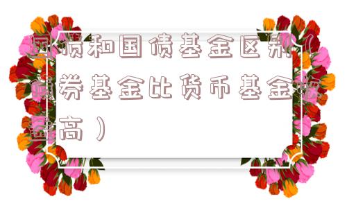 国债和国债基金区别（债券基金比货币基金收益高）
