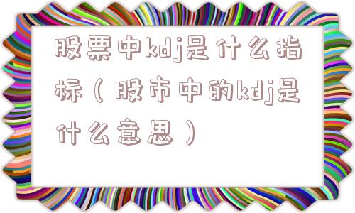 股票中kdj是什么指标（股市中的kdj是什么意思）