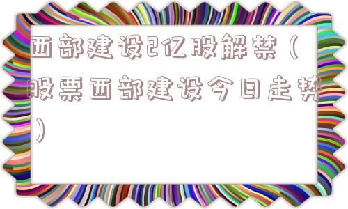 西部建设2亿股解禁（股票西部建设今日走势）