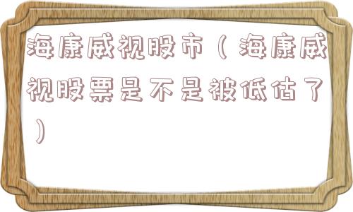 海康威视股市（海康威视股票是不是被低估了）