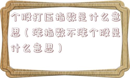 个股打压指数是什么意思（涨指数不涨个股是什么意思）