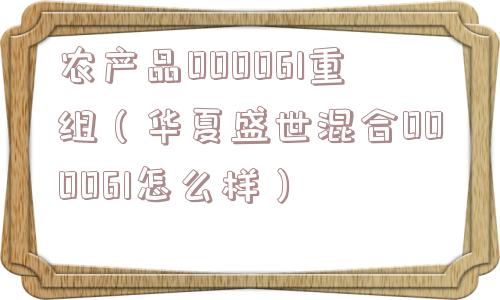 农产品000061重组（华夏盛世混合000061怎么样）