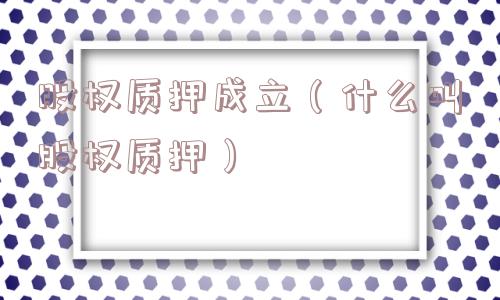 股权质押成立（什么叫股权质押）