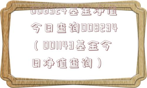 008324基金净值今日查询008234(001143基金今日净值查询) 008324基金净值今日查询008234(001143基金今日净值查询)