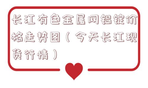 长江有色金属网铝锭价格走势图（今天长江现货行情）