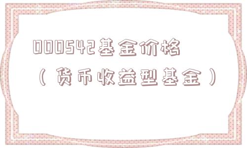 000542基金价格（货币收益型基金）