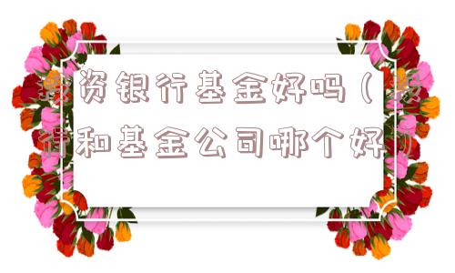 投资银行基金好吗(投行和基金公司哪个好) 投资银行基金好吗(投行和基金公司哪个好)
