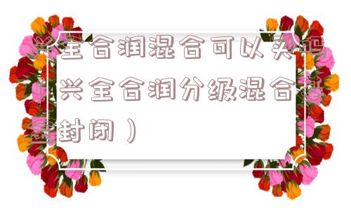 兴全合润混合可以买吗(兴全合润分级混合基金封闭) 兴全合润混合可以买吗(兴全合润分级混合基金封闭)