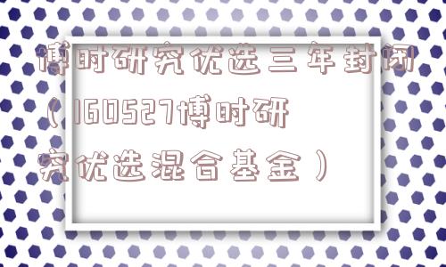 博时研究优选三年封闭（160527博时研究优选混合基金）