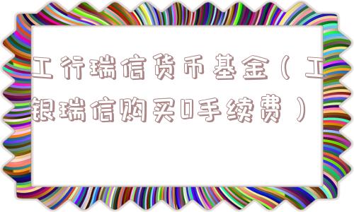 工行瑞信货币基金（工银瑞信购买0手续费）