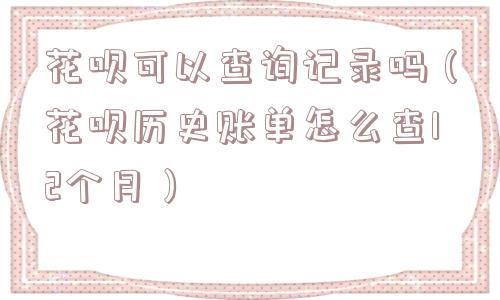花呗可以查询记录吗（花呗历史账单怎么查12个月）
