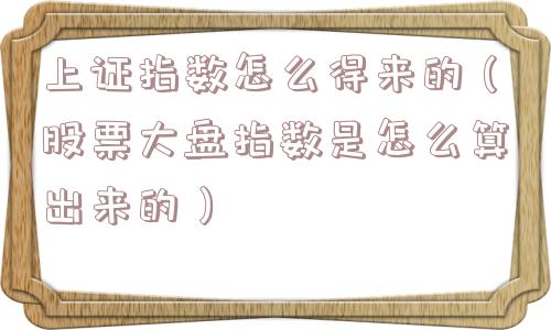 上证指数怎么得来的（股票大盘指数是怎么算出来的）