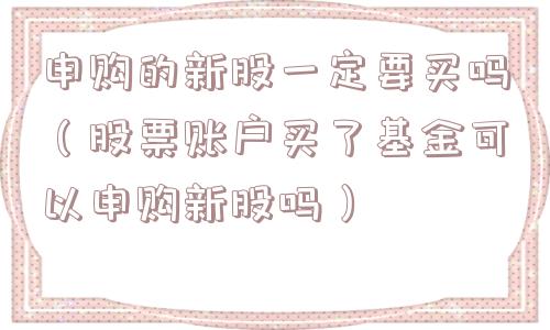 申购的新股一定要买吗（股票账户买了基金可以申购新股吗）