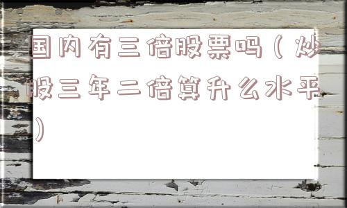 国内有三倍股票吗（炒股三年二倍算升么水平）