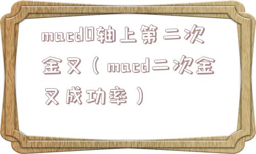 macd0轴上第二次金叉（macd二次金叉成功率）