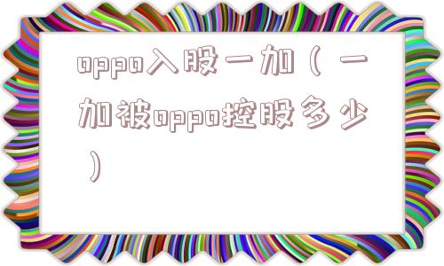 oppo入股一加（一加被oppo控股多少）