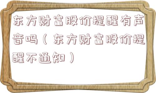东方财富股价提醒有声音吗（东方财富股价提醒不通知）