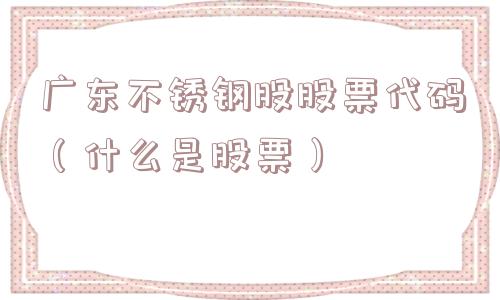 广东不锈钢股股票代码（什么是股票）