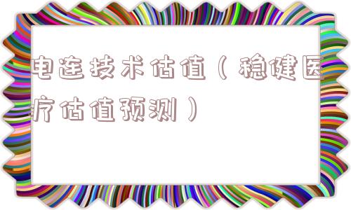 电连技术估值（稳健医疗估值预测）