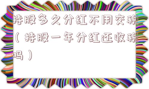 持股多久分红不用交税(持股一年分红还收税吗) 持股多久分红不用交税(持股一年分红还收税吗)