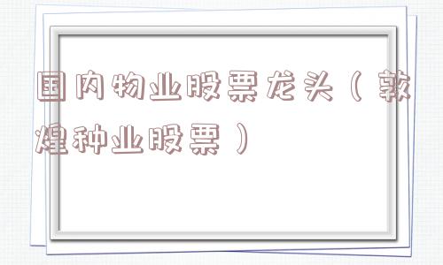 国内物业股票龙头(敦煌种业股票) 国内物业股票龙头(敦煌种业股票)