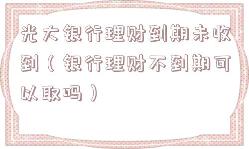 光大银行理财到期未收到(银行理财不到期可以取吗) 光大银行理财到期未收到(银行理财不到期可以取吗)