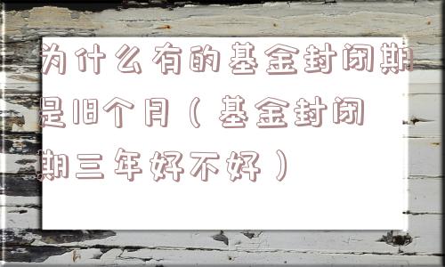 为什么有的基金封闭期是18个月（基金封闭期三年好不好）