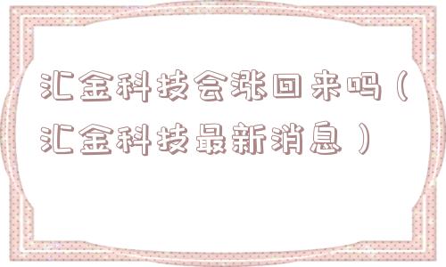 汇金科技会涨回来吗（汇金科技最新消息）