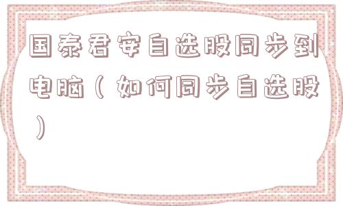 国泰君安自选股同步到电脑(如何同步自选股) 国泰君安自选股同步到电脑(如何同步自选股)