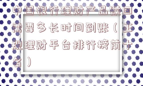 中国银行理财产品赎回需要多长时间到账（正规理财平台排行榜前十名）