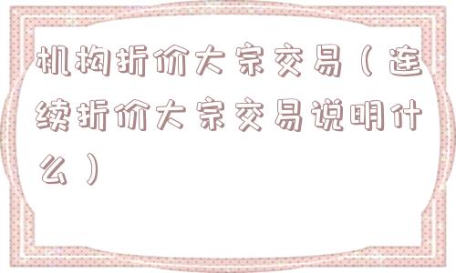 机构折价大宗交易（连续折价大宗交易说明什么）