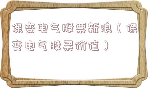 保变电气股票新浪（保变电气股票价值）