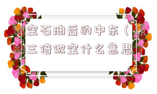 做空石油后的中东（原油三倍做空什么意思）