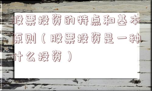 股票投资的特点和基本原则(股票投资是一种什么投资) 股票投资的特点和基本原则(股票投资是一种什么投资)