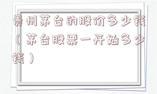 贵州茅台的股价多少钱(茅台股票一开始多少钱) 贵州茅台的股价多少钱(茅台股票一开始多少钱)