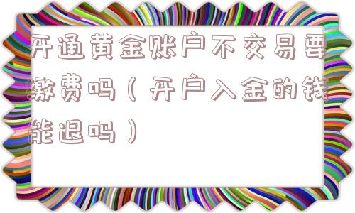 开通黄金账户不交易要缴费吗(开户入金的钱能退吗) 开通黄金账户不交易要缴费吗(开户入金的钱能退吗)