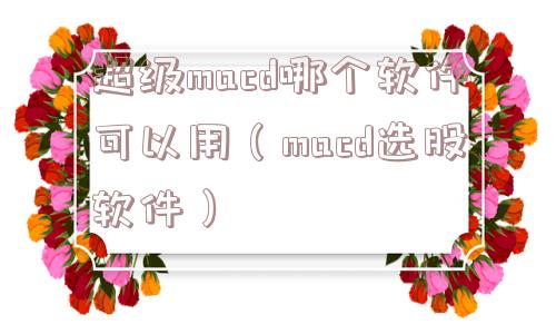 超级macd哪个软件可以用（macd选股软件）