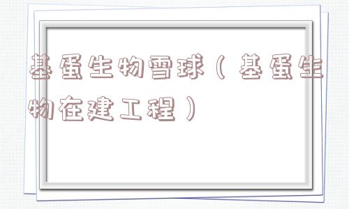 基蛋生物雪球（基蛋生物在建工程）