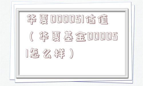 华夏000051估值（华夏基金000051怎么样）