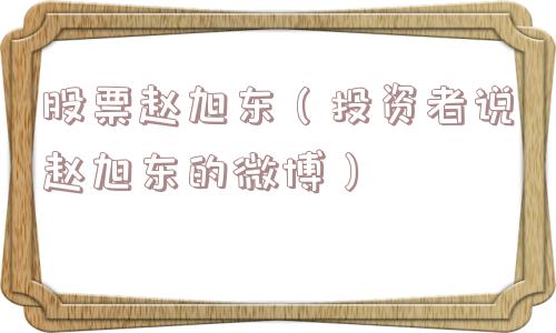 股票赵旭东(投资者说赵旭东的微博) 股票赵旭东(投资者说赵旭东的微博)