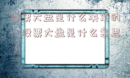 股票大盘是什么决定的（股票大盘是什么意思）
