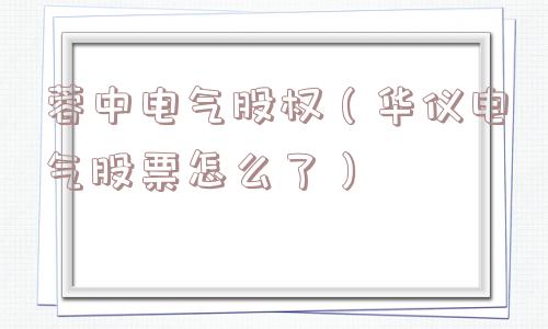 蓉中电气股权(华仪电气股票怎么了) 蓉中电气股权(华仪电气股票怎么了)